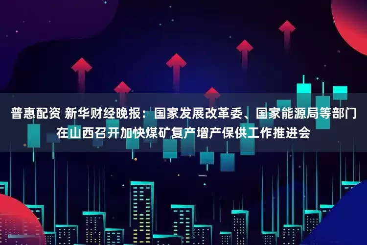 普惠配资 新华财经晚报：国家发展改革委、国家能源局等部门在山西召开加快煤矿复产增产保供工作推进会
